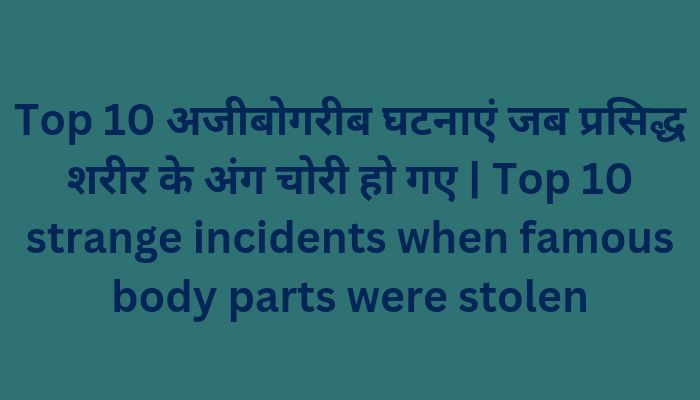 Top 10 अजीबोगरीब घटनाएं जब प्रसिद्ध शरीर के अंग चोरी हो गए | Top 10 strange incidents when famous body parts were stolen