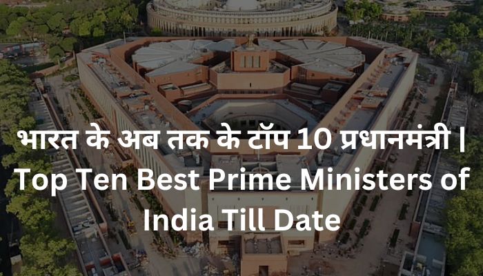 भारत के अब तक के टॉप 10 प्रधानमंत्री | Top Ten Best Prime Ministers of India Till Date